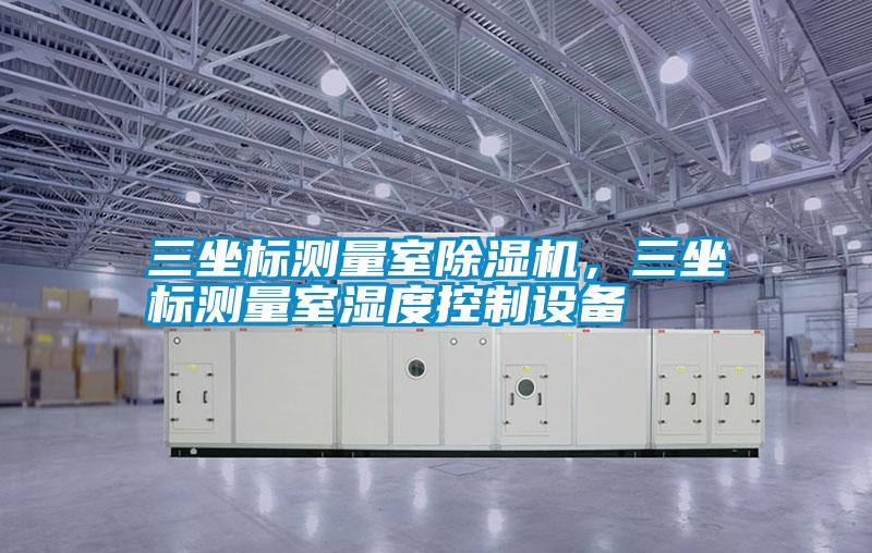 三坐標測量室除濕機，三坐標測量室濕度控制設(shè)備