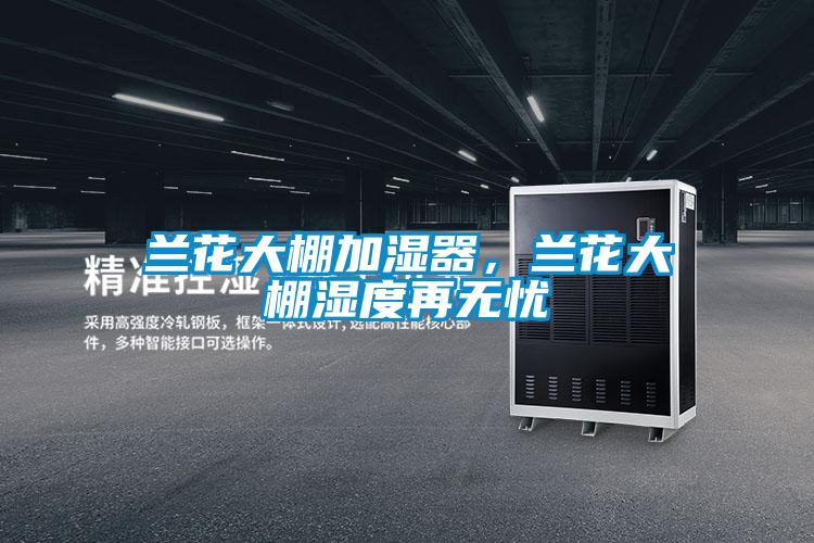 蘭花大棚加濕器，蘭花大棚濕度再無(wú)憂