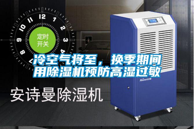 冷空氣將至，換季期間用除濕機(jī)預(yù)防高濕過(guò)敏