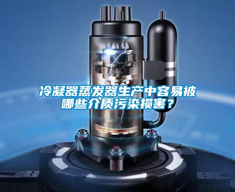 冷凝器蒸發(fā)器生產(chǎn)中容易被哪些介質(zhì)污染損害？