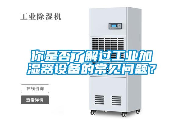你是否了解過(guò)工業(yè)加濕器設(shè)備的常見(jiàn)問(wèn)題？