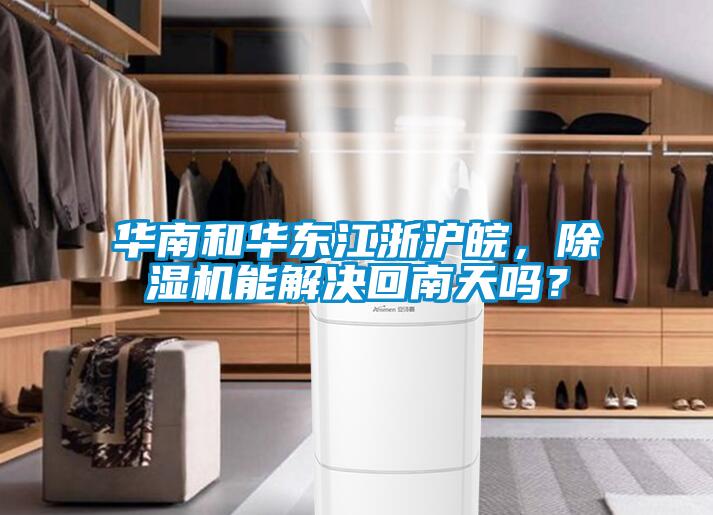 華南和華東江浙滬皖，除濕機(jī)能解決回南天嗎？