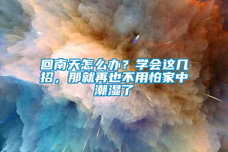 回南天怎么辦？學(xué)會這幾招，那就再也不用怕家中潮濕了