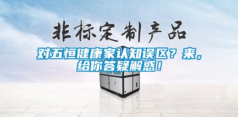 對五恒健康家認知誤區(qū)？來，給你答疑解惑！