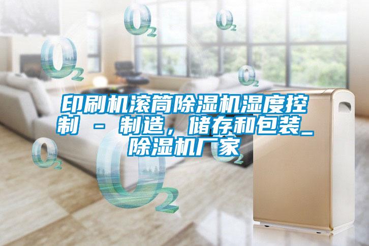 印刷機滾筒除濕機濕度控制 - 制造，儲存和包裝_除濕機廠家