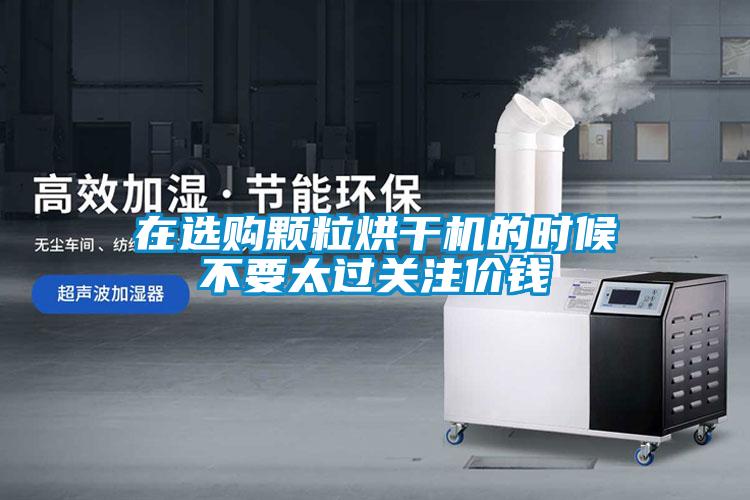在選購顆粒烘干機的時候不要太過關注價錢