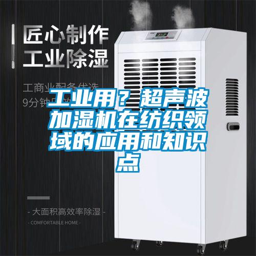 工業用？超聲波加濕機在紡織領域的應用和知識點