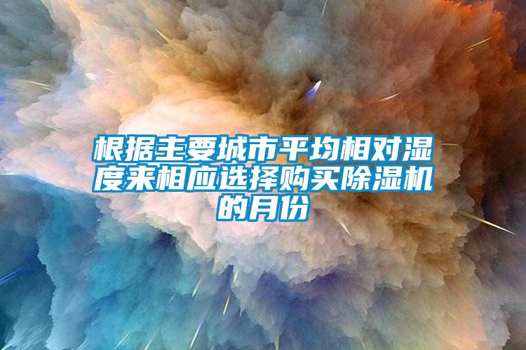 根據(jù)主要城市平均相對濕度來相應選擇購買除濕機的月份