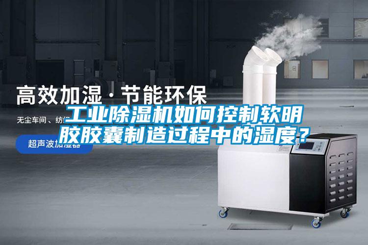 工業(yè)除濕機(jī)如何控制軟明膠膠囊制造過(guò)程中的濕度？