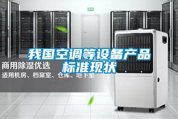 我國空調(diào)等設(shè)備產(chǎn)品標準現(xiàn)狀