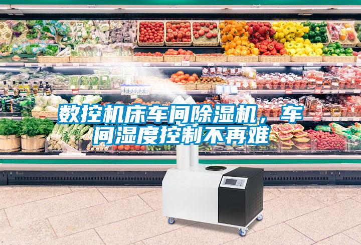 數控機床車間除濕機，車間濕度控制不再難