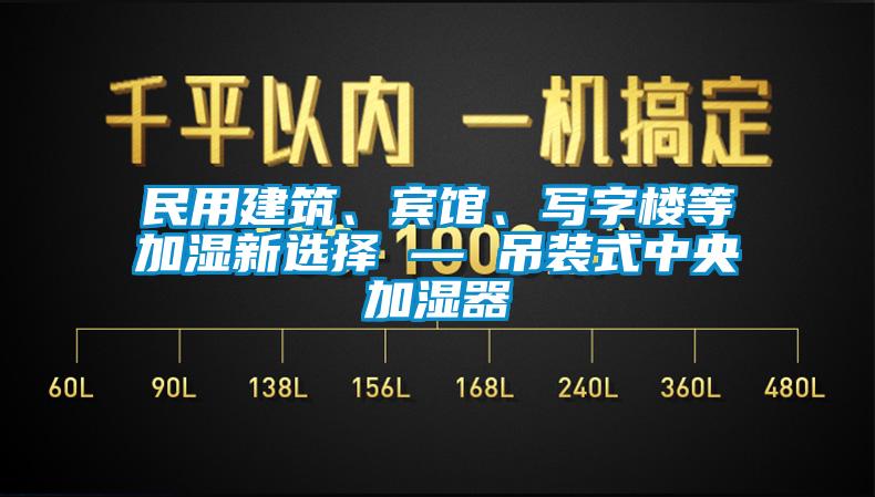 民用建筑、賓館、寫字樓等加濕新選擇 — 吊裝式中央加濕器