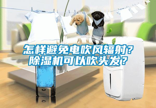 怎樣避免電吹風輻射？除濕機可以吹頭發？