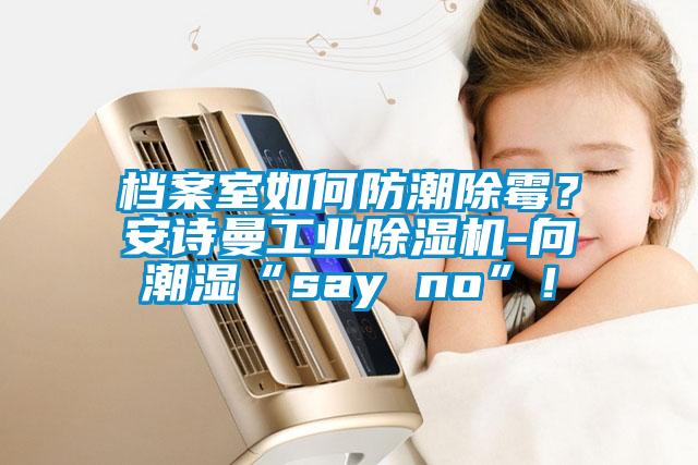 檔案室如何防潮除霉？安詩曼工業除濕機-向潮濕“say no”！