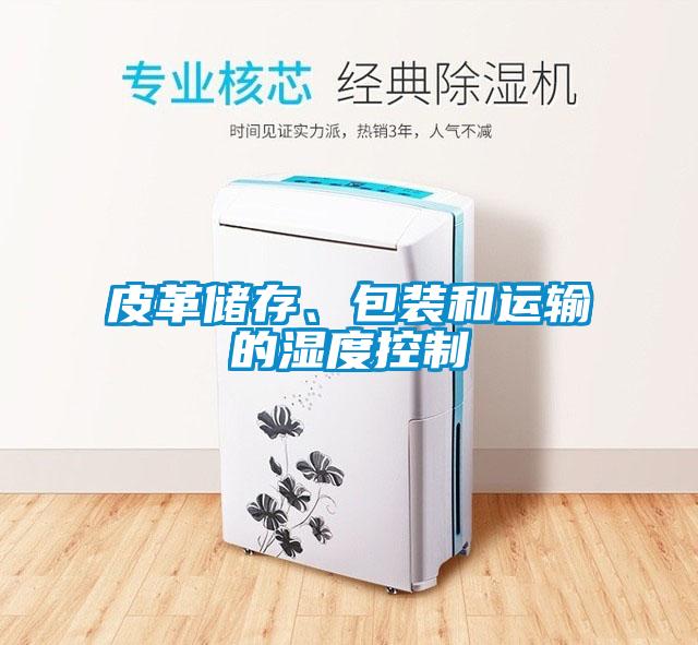皮革儲(chǔ)存、包裝和運(yùn)輸?shù)臐穸瓤刂?/></p>
						    <p style=