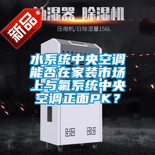 水系統中央空調能否在家裝市場上與氟系統中央空調正面PK？