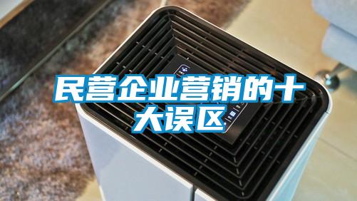 民營(yíng)企業(yè)營(yíng)銷的十大誤區(qū)
