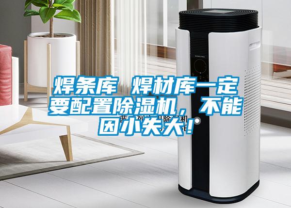 焊條庫 焊材庫一定要配置除濕機(jī)，不能因小失大！