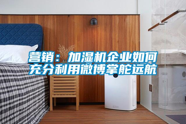 營銷：加濕機企業如何充分利用微博掌舵遠航
