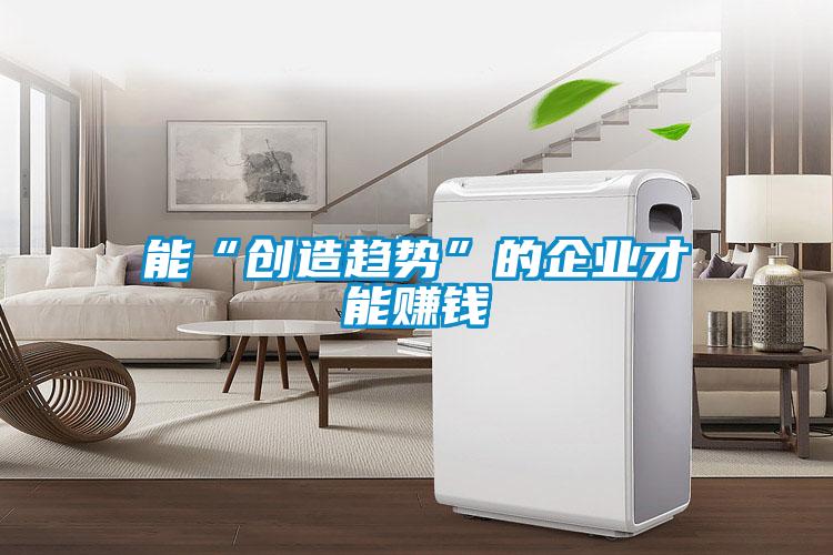 能“創(chuàng)造趨勢”的企業(yè)才能賺錢