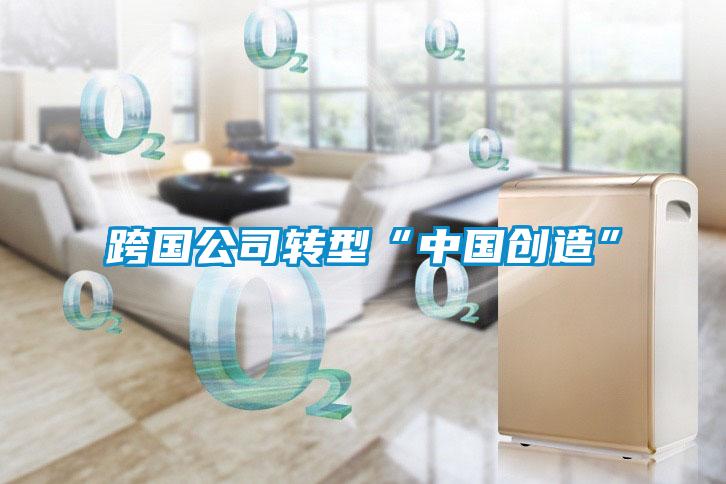 跨國(guó)公司轉(zhuǎn)型“中國(guó)創(chuàng)造”