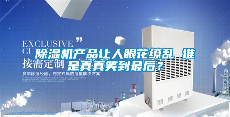 除濕機產(chǎn)品讓人眼花繚亂 誰是真真笑到最后？