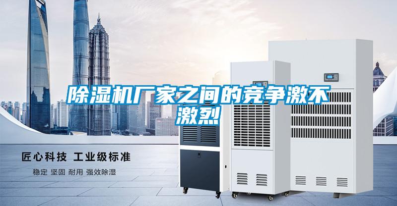 除濕機廠家之間的競爭激不激烈