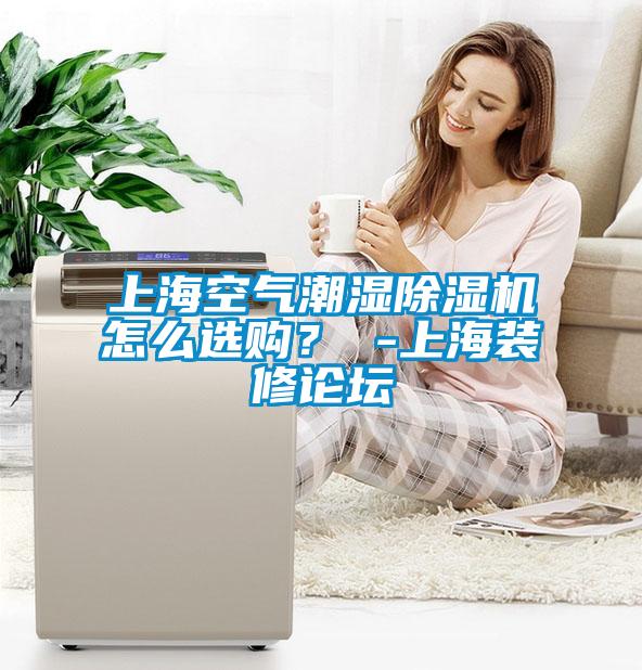 上海空氣潮濕除濕機(jī)怎么選購(gòu)？ -上海裝修論壇
