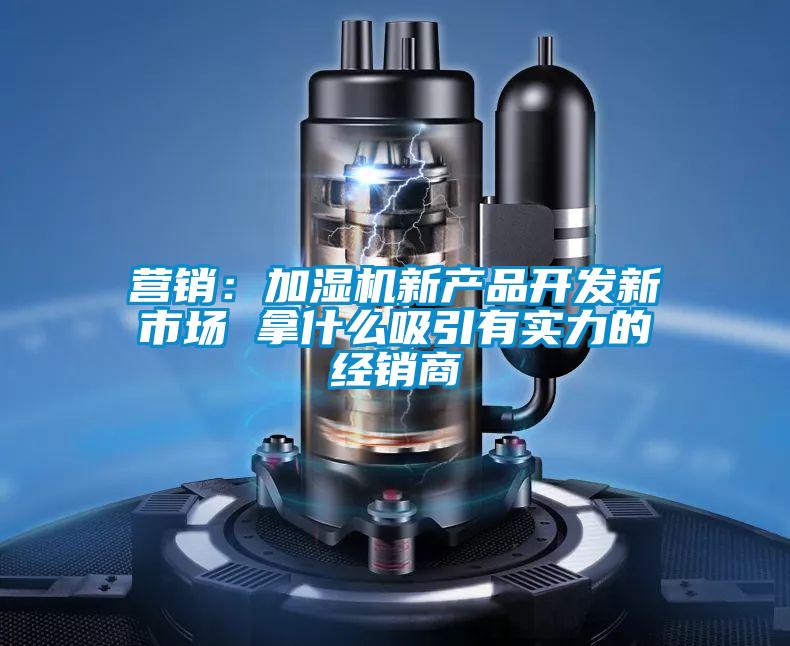 營銷：加濕機新產品開發新市場 拿什么吸引有實力的經銷商