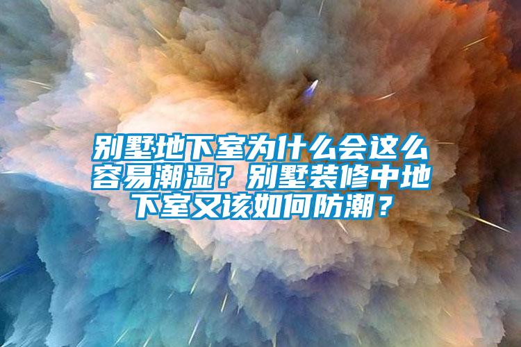 別墅地下室為什么會這么容易潮濕？別墅裝修中地下室又該如何防潮？