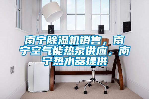 南寧除濕機銷售，南寧空氣能熱泵供應，南寧熱水器提供