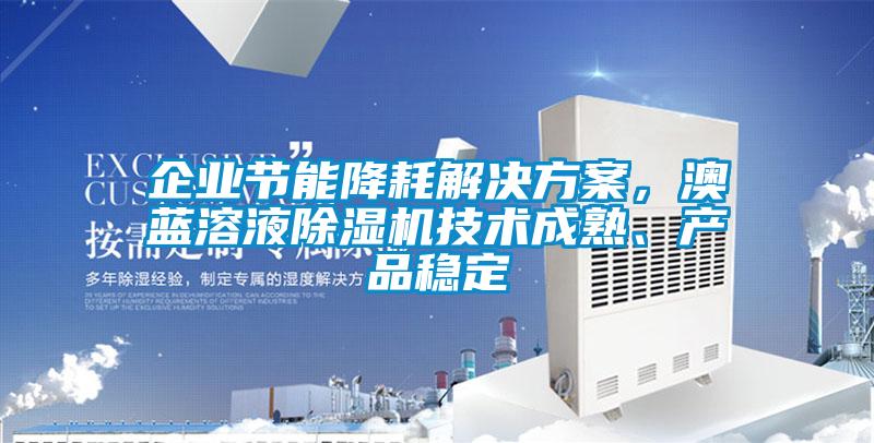 企業(yè)節(jié)能降耗解決方案，澳藍(lán)溶液除濕機(jī)技術(shù)成熟、產(chǎn)品穩(wěn)定