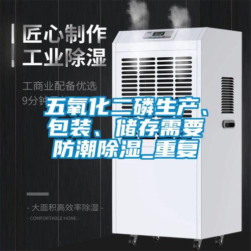 五氧化二磷生產(chǎn)、包裝、儲(chǔ)存需要防潮除濕_重復(fù)
