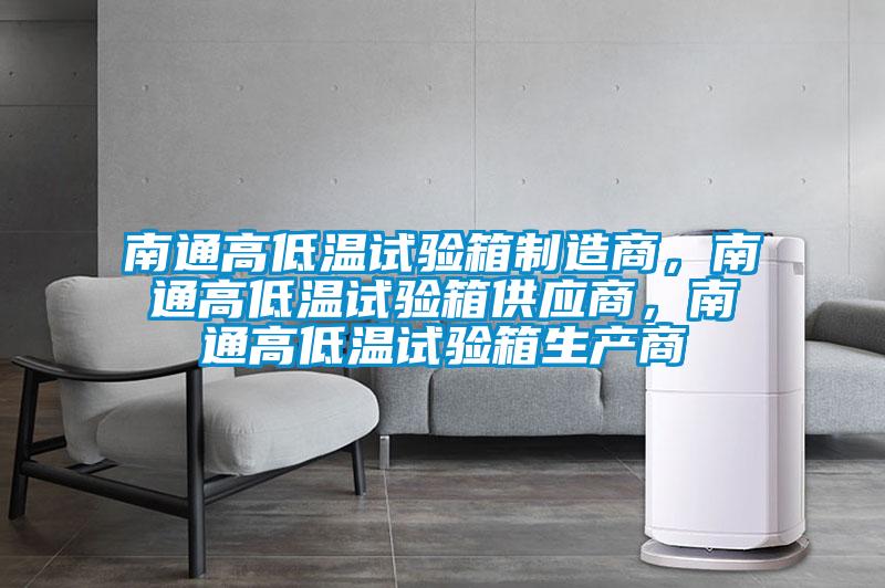 南通高低溫試驗(yàn)箱制造商，南通高低溫試驗(yàn)箱供應(yīng)商，南通高低溫試驗(yàn)箱生產(chǎn)商