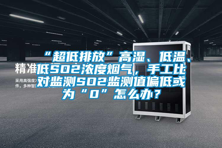 “超低排放”高濕、低溫、低SO2濃度煙氣，手工比對監測SO2監測值偏低或為“0”怎么辦？