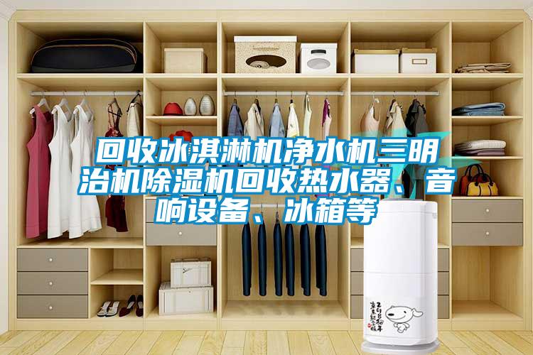 回收冰淇淋機凈水機三明治機除濕機回收熱水器、音響設(shè)備、冰箱等