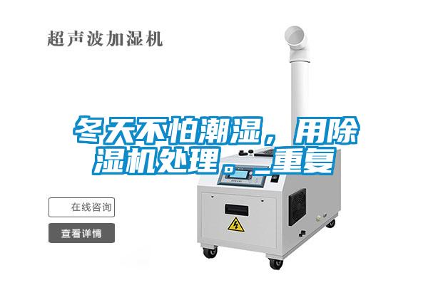 冬天不怕潮濕，用除濕機處理。_重復