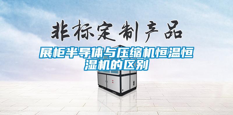 展柜半導體與壓縮機恒溫恒濕機的區別