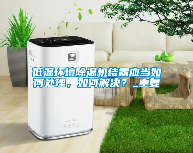 低溫環(huán)境除濕機(jī)結(jié)霜應(yīng)當(dāng)如何處理，如何解決？_重復(fù)