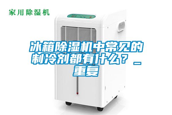 冰箱除濕機(jī)中常見的制冷劑都有什么？_重復(fù)