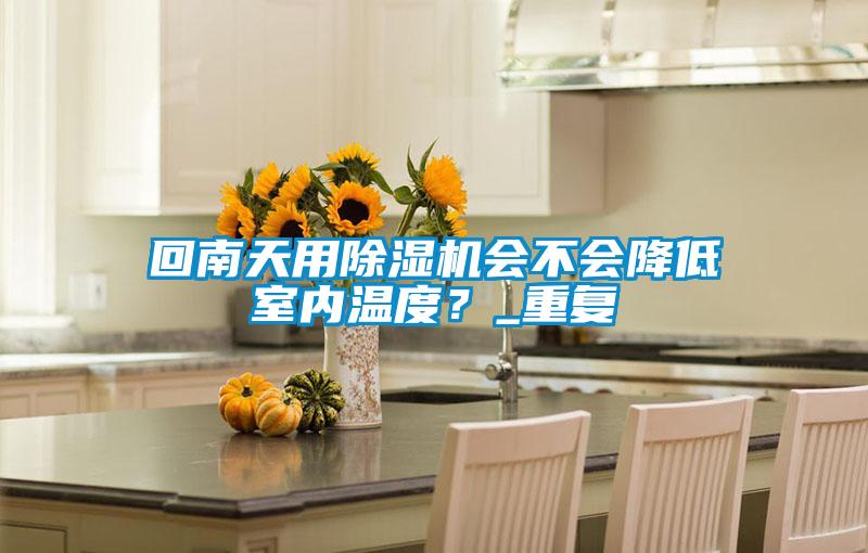 回南天用除濕機會不會降低室內溫度？_重復