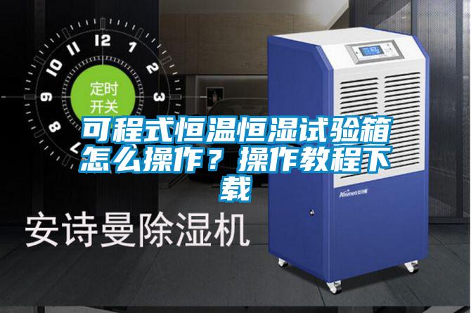 可程式恒溫恒濕試驗箱怎么操作？操作教程下載