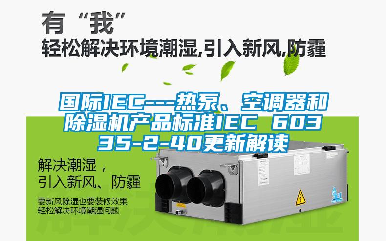 國際IEC---熱泵、空調(diào)器和除濕機(jī)產(chǎn)品標(biāo)準(zhǔn)IEC 60335-2-40更新解讀