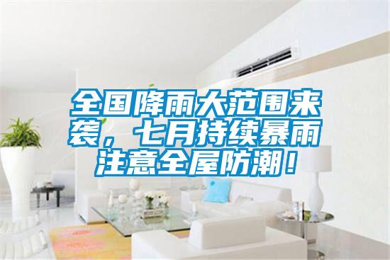 全國(guó)降雨大范圍來(lái)襲，七月持續(xù)暴雨注意全屋防潮！
