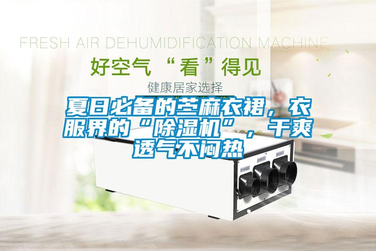 夏日必備的苧麻衣裙，衣服界的“除濕機”，干爽透氣不悶熱
