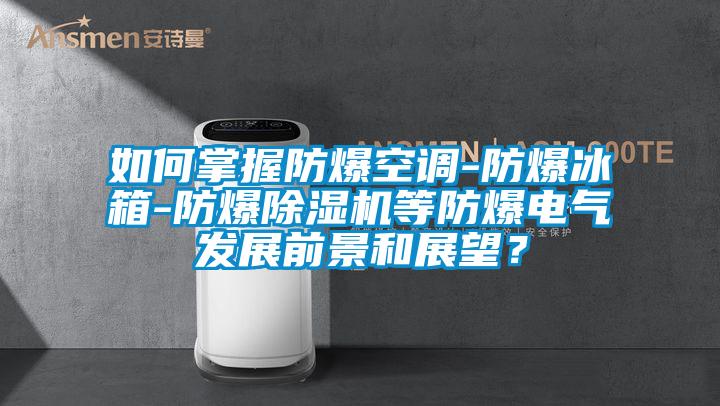 如何掌握防爆空調-防爆冰箱-防爆除濕機等防爆電氣發(fā)展前景和展望？