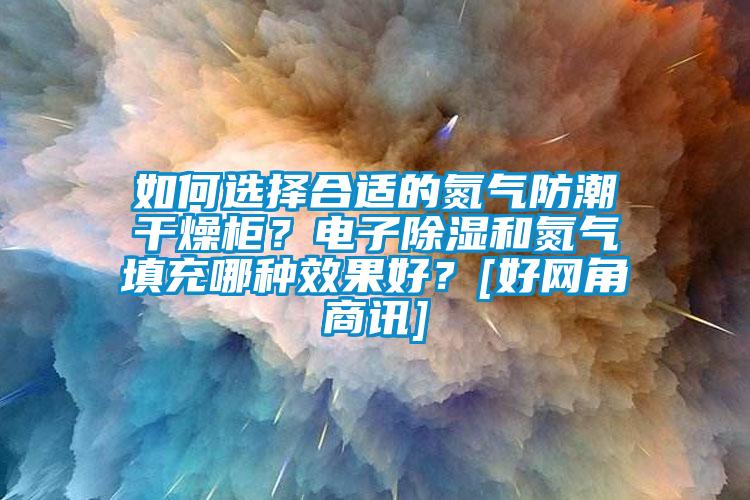 如何選擇合適的氮氣防潮干燥柜？電子除濕和氮氣填充哪種效果好？[好網角商訊]
