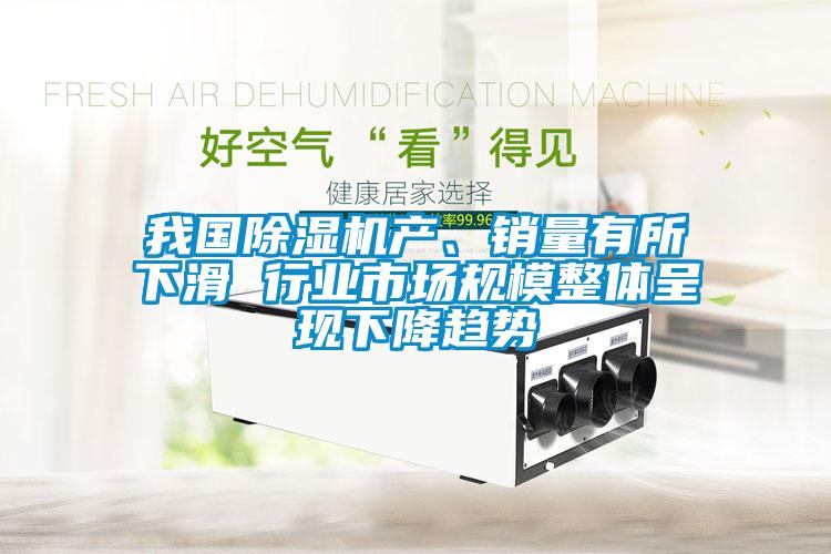 我國除濕機產、銷量有所下滑 行業市場規模整體呈現下降趨勢