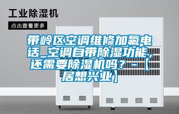 帶嶺區空調維修加氟電話_空調自帶除濕功能，還需要除濕機嗎？-【居想興業】