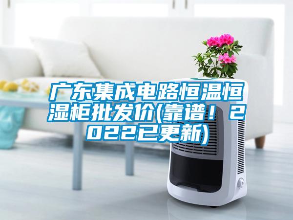 廣東集成電路恒溫恒濕柜批發價(靠譜！2022已更新)